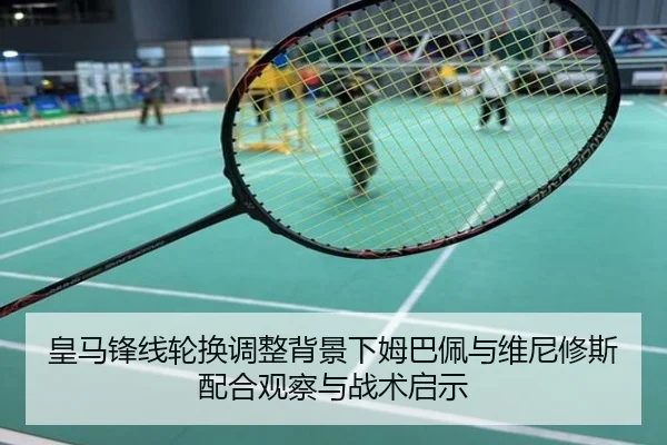 皇马锋线轮换调整背景下姆巴佩与维尼修斯配合观察与战术启示