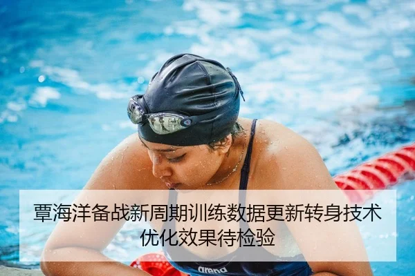 覃海洋备战新周期训练数据更新转身技术优化效果待检验