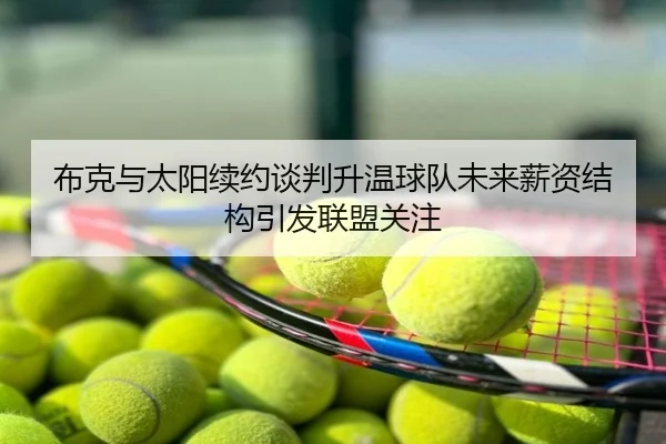 布克与太阳续约谈判升温球队未来薪资结构引发联盟关注