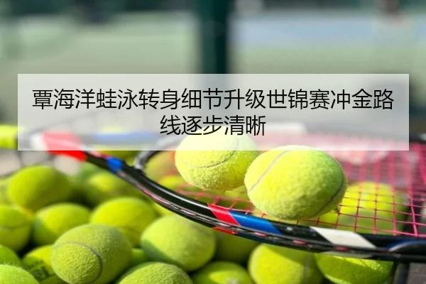 覃海洋蛙泳转身细节升级世锦赛冲金路线逐步清晰