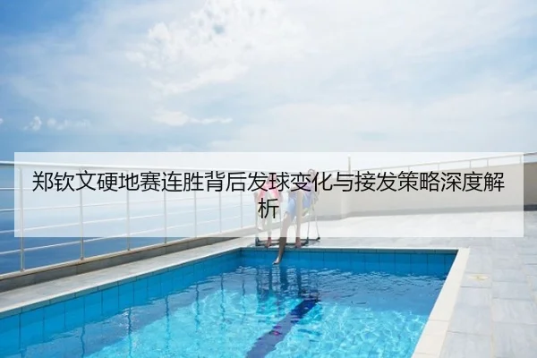 郑钦文硬地赛连胜背后发球变化与接发策略深度解析