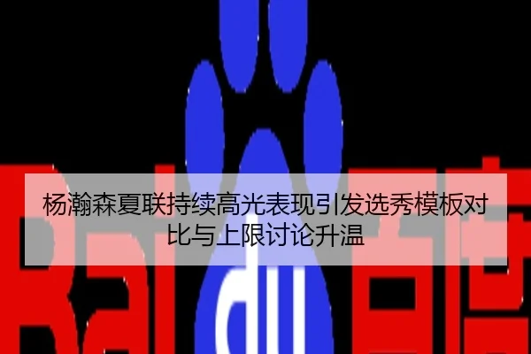 杨瀚森夏联持续高光表现引发选秀模板对比与上限讨论升温