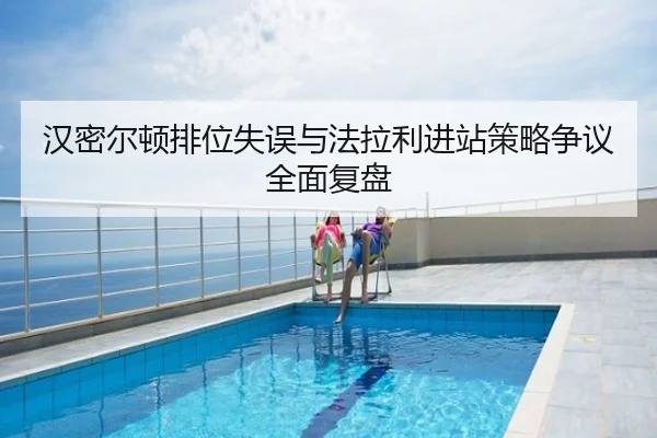 汉密尔顿排位失误与法拉利进站策略争议全面复盘