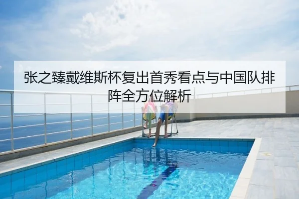 张之臻戴维斯杯复出首秀看点与中国队排阵全方位解析