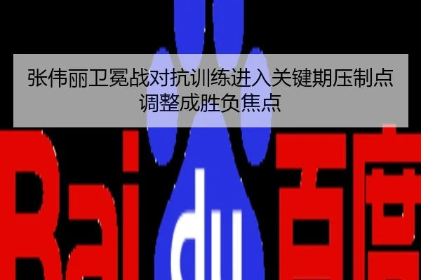 张伟丽卫冕战对抗训练进入关键期压制点调整成胜负焦点