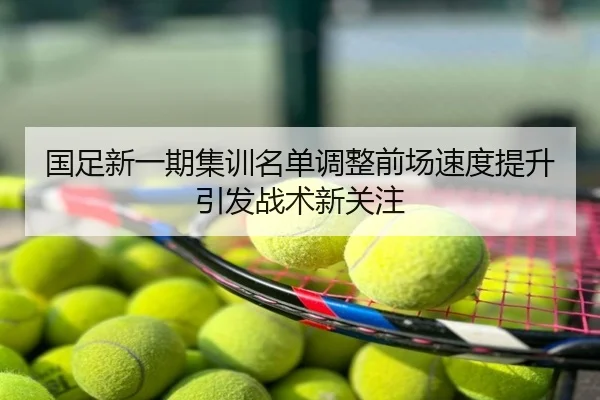 国足新一期集训名单调整前场速度提升引发战术新关注