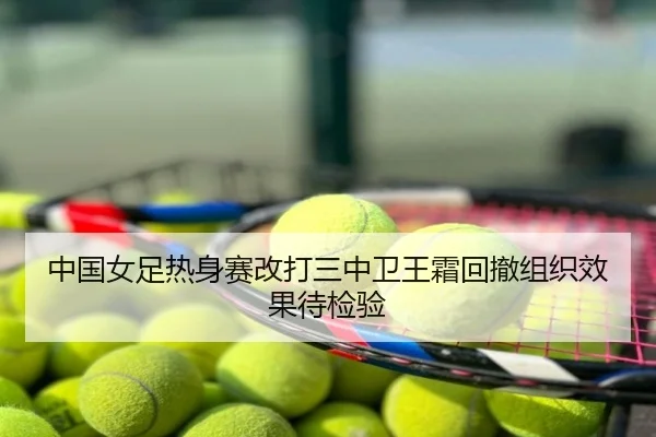 中国女足热身赛改打三中卫王霜回撤组织效果待检验