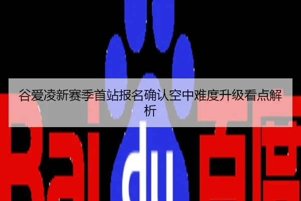 谷爱凌新赛季首站报名确认空中难度升级看点解析